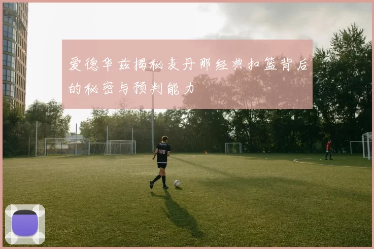爱德华兹揭秘麦丹那经典扣篮背后的秘密与预判能力